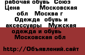 рабочая обувь “Союз“ › Цена ­ 800 - Московская обл., Москва г. Одежда, обувь и аксессуары » Мужская одежда и обувь   . Московская обл.
